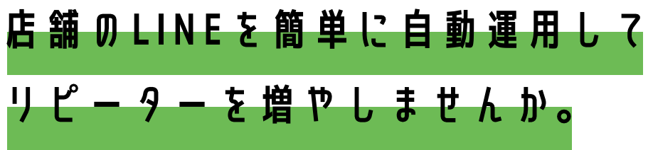 店舗のLINEを簡単に自動運用してリピーターを増やしませんか。